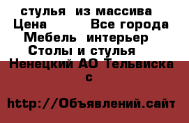 стулья  из массива › Цена ­ 800 - Все города Мебель, интерьер » Столы и стулья   . Ненецкий АО,Тельвиска с.